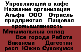 Управляющий в кафе › Название организации ­ Альфа, ООО › Отрасль предприятия ­ Пищевая промышленность › Минимальный оклад ­ 15 000 - Все города Работа » Вакансии   . Дагестан респ.,Южно-Сухокумск г.